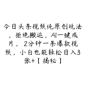 今日头条视频纯原创玩法,拒绝搬运,AI一键成片, 2分钟一条爆款视频,小白也能轻松日入3张+【揭秘】-51自学联盟