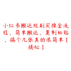 小红书搬运短剧实操全流程,简单搬运,复制粘贴,搞个几张真的很简单【揭秘】-51自学联盟