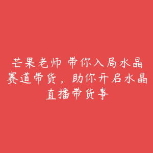 芒果老师・带你入局水晶赛道带货,助你开启水晶直播带货事-51自学联盟