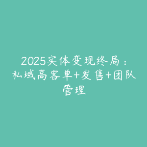 2025实体变现终局:私域高客单+发售+团队管理-51自学联盟