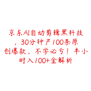 京东AI自动剪辑黑科技,30分钟产100条原创爆款,不学必亏!半小时入100+全解析-51自学联盟