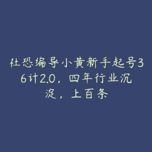社恐编导小黄新手起号36计2.0,四年行业沉淀,上百条-51自学联盟