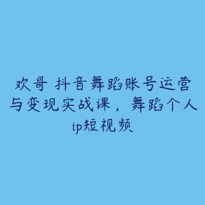欢哥・抖音舞蹈账号运营与变现实战课,舞蹈个人ip短视频-51自学联盟