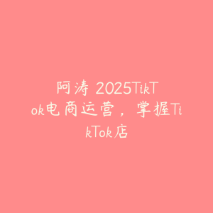 阿涛・2025TikTok电商运营,掌握TikTok店-51自学联盟