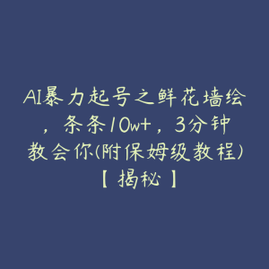 AI暴力起号之鲜花墙绘,条条10w+,3分钟教会你(附保姆级教程)【揭秘】-51自学联盟