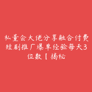 私董会大佬分享融合付费短剧推广爆单经验每天3位数【揭秘-51自学联盟