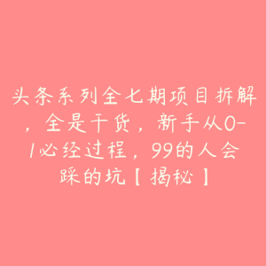 头条系列全七期项目拆解，全是干货，新手从0-1必经过程，99的人会踩的坑【揭秘】-51自学联盟
