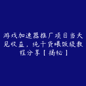 游戏加速器推广项目当天见收益,纯干货喂饭级教程分享【揭秘】-51自学联盟
