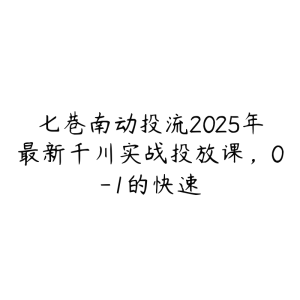 七巷南动投流2025年最新千川实战投放课,0-1的快速-51自学联盟