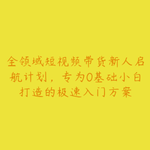 全领域短视频带货新人启航计划,专为0基础小白打造的极速入门方案-51自学联盟