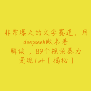 非常爆火的文学赛道，用deepseek做名著解读 ，89个视频暴力变现1w+【揭秘】-51自学联盟