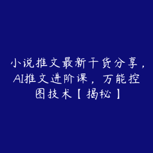 小说推文最新干货分享,AI推文进阶课,万能控图技术【揭秘】-51自学联盟