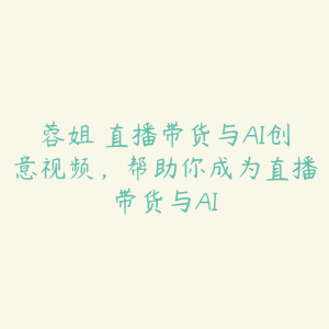 蓉姐・直播带货与AI创意视频，帮助你成为直播带货与AI-51自学联盟