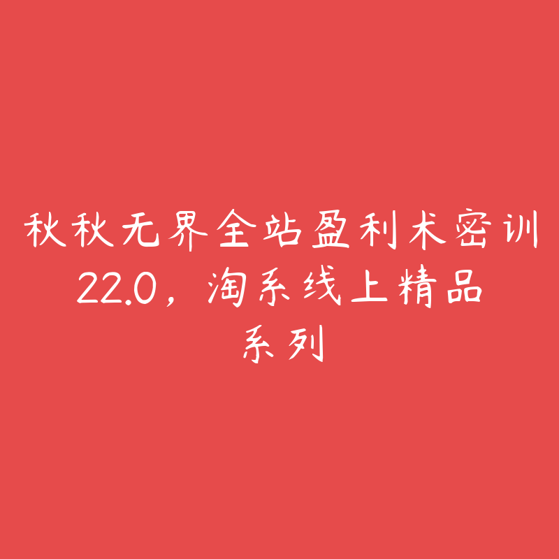 秋秋无界全站盈利术密训22.0，淘系线上精品系列