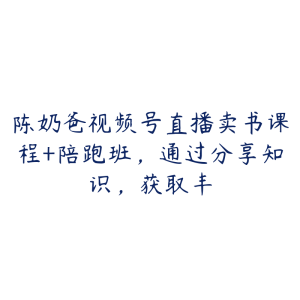 陈奶爸视频号直播卖书课程+陪跑班,通过分享知识,获取丰-51自学联盟