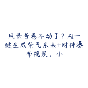 风景号卷不动了?AI一键生成紫气东来+财神瀑布视频,小-51自学联盟
