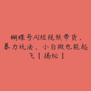 蝴蝶号AI短视频带货,暴力玩法,小白做也能起飞【揭秘】-51自学联盟