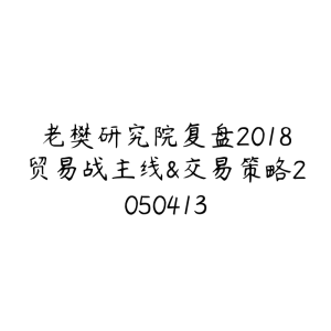 老樊研究院复盘2018贸易战主线&交易策略2050413-51自学联盟