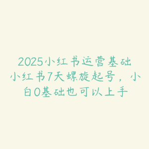 2025小红书运营基础小红书7天螺旋起号,小白0基础也可以上手-51自学联盟