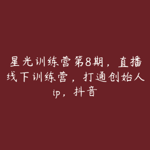星光训练营第8期,直播线下训练营,打通创始人ip,抖音-51自学联盟