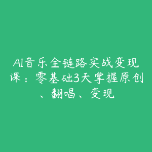 AI音乐全链路实战变现课：零基础3天掌握原创、翻唱、变现-51自学联盟