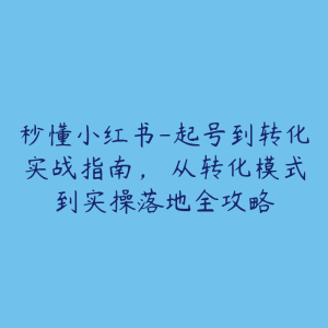 秒懂小红书-起号到转化实战指南,从转化模式到实操落地全攻略-51自学联盟