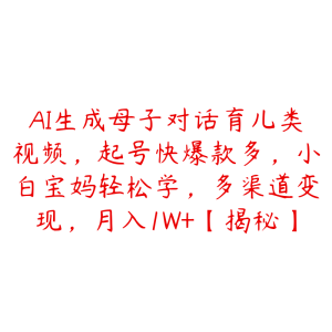 AI生成母子对话育儿类视频，起号快爆款多，小白宝妈轻松学，多渠道变现，月入1W+【揭秘】-51自学联盟
