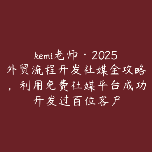 kemi老师·2025外贸流程开发社媒全攻略，利用免费社媒平台成功开发过百位客户-51自学联盟