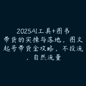 2025AI工具+图书带货的实操与落地,图文起号带货全攻略,不投流,自然流量-51自学联盟