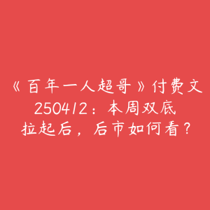 《百年一人超哥》付费文250412：本周双底拉起后，后市如何看？-51自学联盟