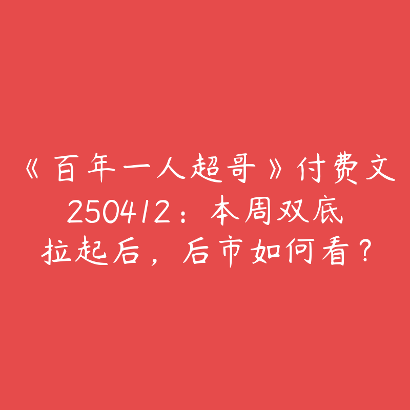《百年一人超哥》付费文250412：本周双底拉起后，后市如何看？