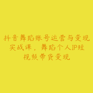 抖音舞蹈账号运营与变现实战课，舞蹈个人IP短视频带货变现-51自学联盟