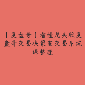 【复盘哥】看懂龙头股复盘哥交易决策室交易系统课整理-51自学联盟