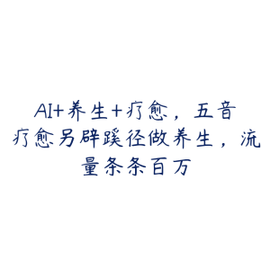 AI+养生+疗愈,五音疗愈另辟蹊径做养生,流量条条百万-51自学联盟