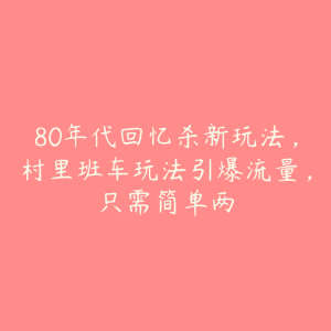 80年代回忆杀新玩法，村里班车玩法引爆流量，只需简单两-51自学联盟