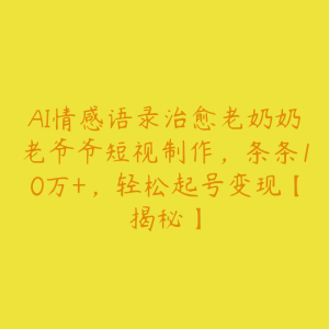 AI情感语录治愈老奶奶老爷爷短视制作,条条10万+,轻松起号变现【揭秘】-51自学联盟