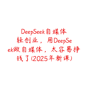DeepSeek自媒体轻创业，用DeepSeek做自媒体，太容易挣钱了(2025年新课)-51自学联盟