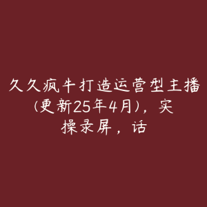 久久疯牛打造运营型主播(更新25年4月),实操录屏,话-51自学联盟