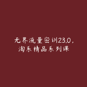 无界流量密训23.0，淘系精品系列课-51自学联盟