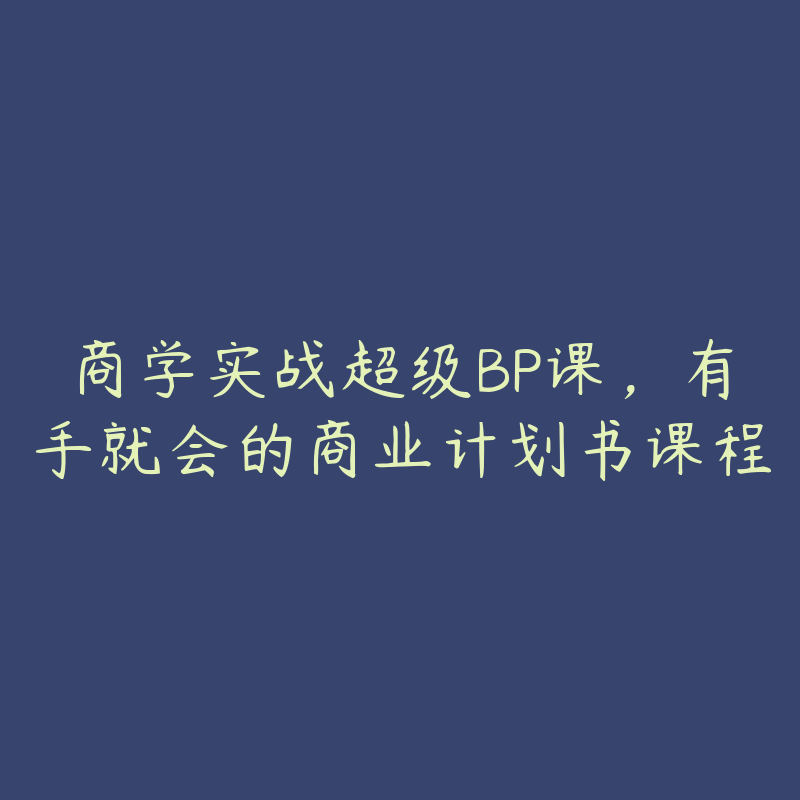 商学实战超级BP课，有手就会的商业计划书课程