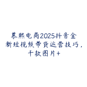 慕熙电商2025抖音全新短视频带货运营技巧,千款图片+-51自学联盟