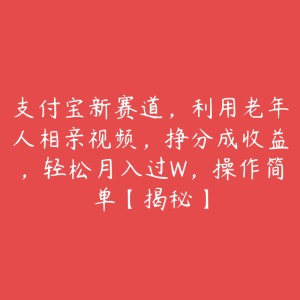 支付宝新赛道,利用老年人相亲视频,挣分成收益,轻松月入过W,操作简单【揭秘】-51自学联盟