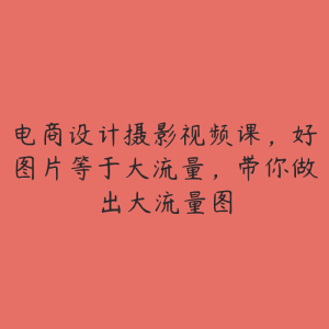电商设计摄影视频课,好图片等于大流量,带你做出大流量图-51自学联盟