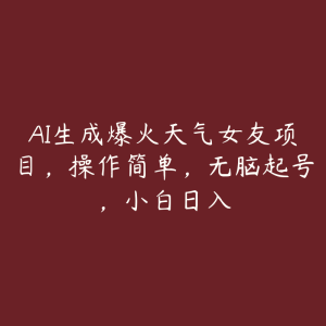 AI生成爆火天气女友项目,操作简单,无脑起号,小白日入-51自学联盟