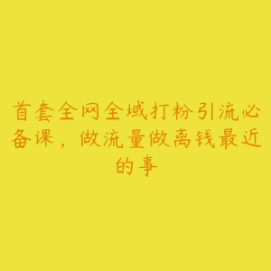 首套全网全域打粉引流必备课，做流量做离钱最近的事-51自学联盟