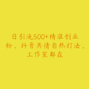 日引流500+精准创业粉,抖音共情自热打法,工作室都在-51自学联盟