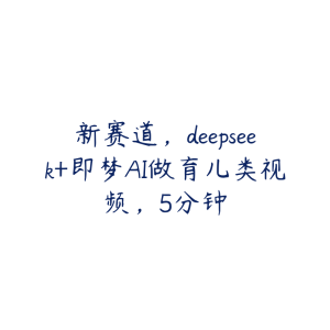 新赛道,deepseek+即梦AI做育儿类视频,5分钟-51自学联盟