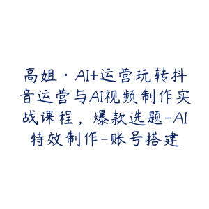 高姐·AI+运营玩转抖音运营与AI视频制作实战课程，爆款选题-AI特效制作-账号搭建-51自学联盟