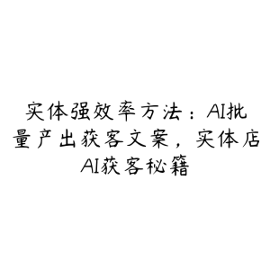 实体强效率方法：AI批量产出获客文案，实体店AI获客秘籍-51自学联盟