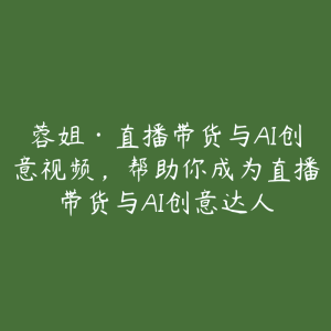 蓉姐·直播带货与AI创意视频,帮助你成为直播带货与AI创意达人-51自学联盟